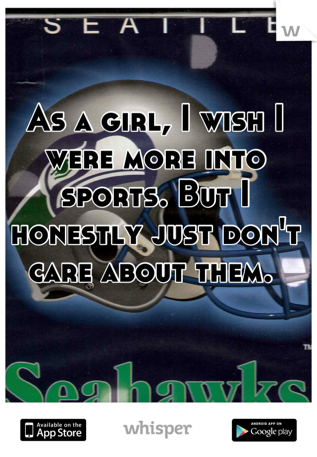 As a girl, I wish I were more into sports. But I honestly just don't care about them. 