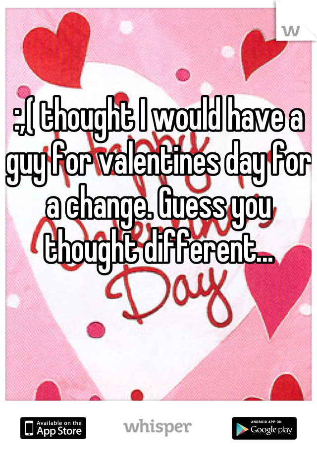 :,( thought I would have a guy for valentines day for a change. Guess you thought different...