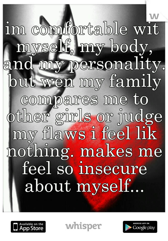 im comfortable wit myself, my body, and my personality. but wen my family compares me to other girls or judge my flaws i feel lik nothing. makes me feel so insecure about myself...