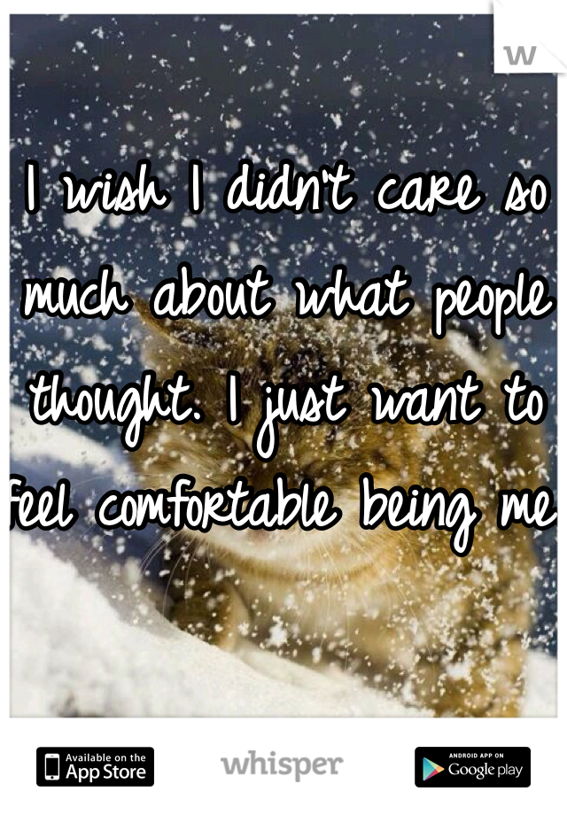 I wish I didn't care so much about what people thought. I just want to feel comfortable being me. 