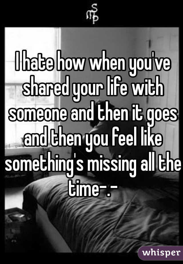 I hate how when you've shared your life with someone and then it goes and then you feel like something's missing all the time-.-