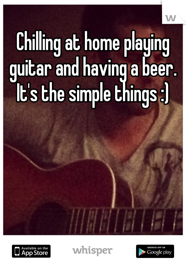 Chilling at home playing guitar and having a beer. It's the simple things :)