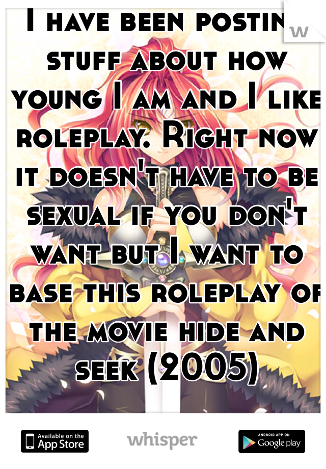 I have been posting stuff about how young I am and I like roleplay. Right now it doesn't have to be sexual if you don't want but I want to base this roleplay of the movie hide and seek (2005)