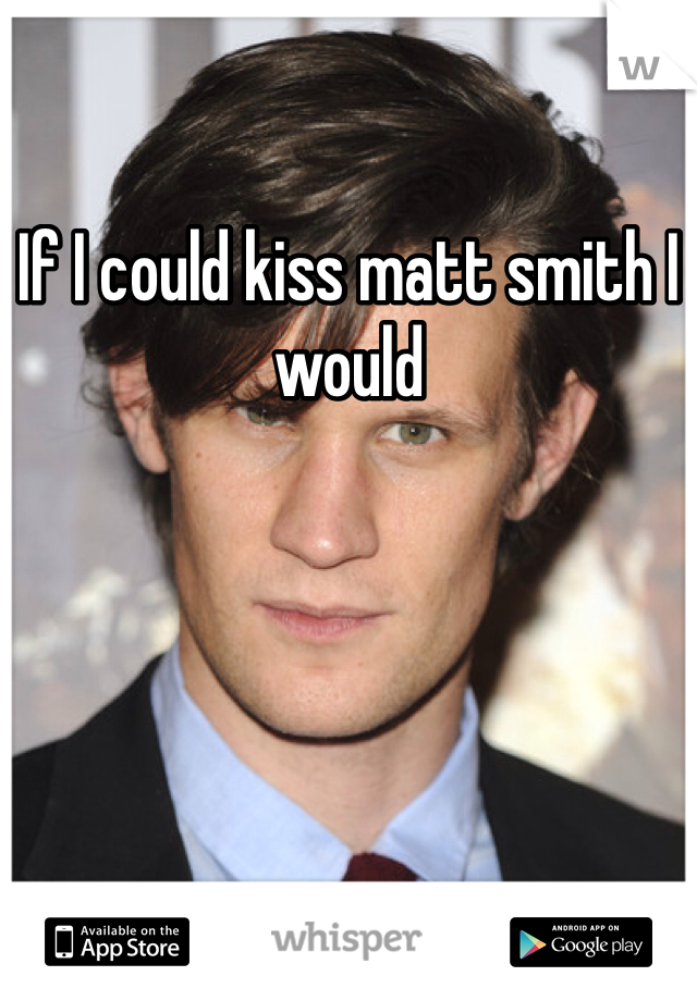 If I could kiss matt smith I would