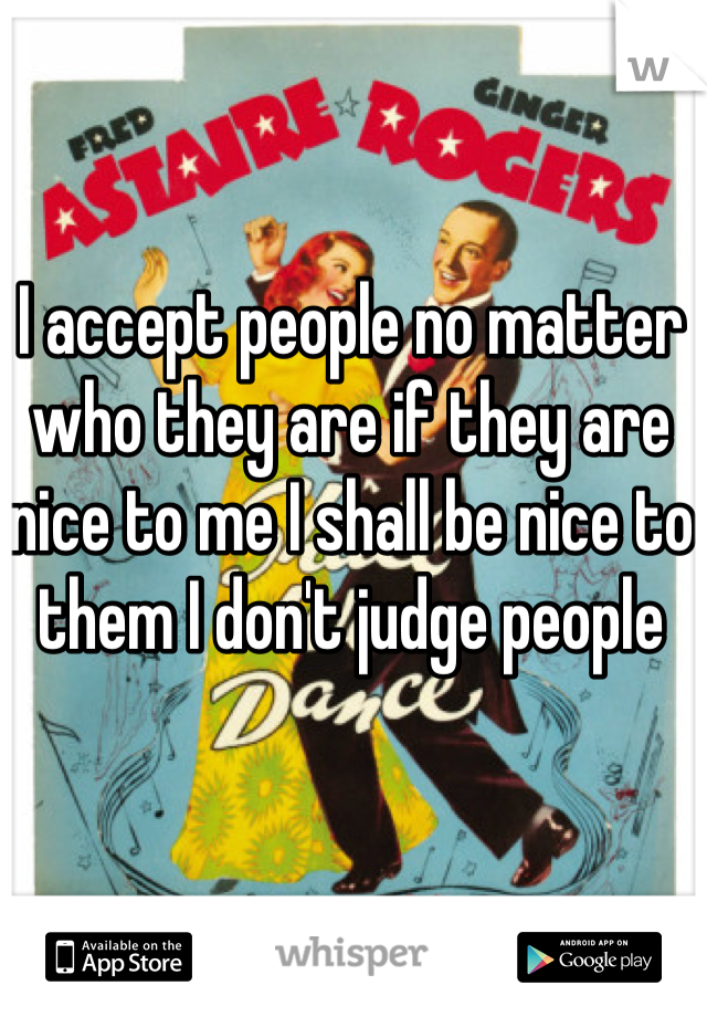 I accept people no matter who they are if they are nice to me I shall be nice to them I don't judge people 