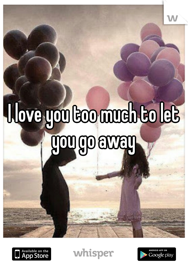 I love you too much to let you go away 