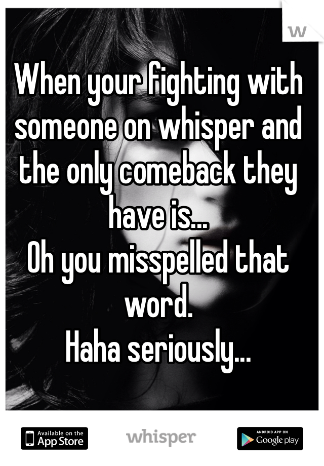 When your fighting with someone on whisper and the only comeback they have is...
Oh you misspelled that word.
Haha seriously...