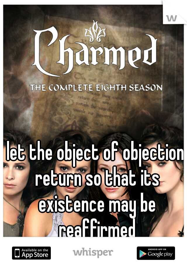 let the object of objection return so that its existence may be reaffirmed