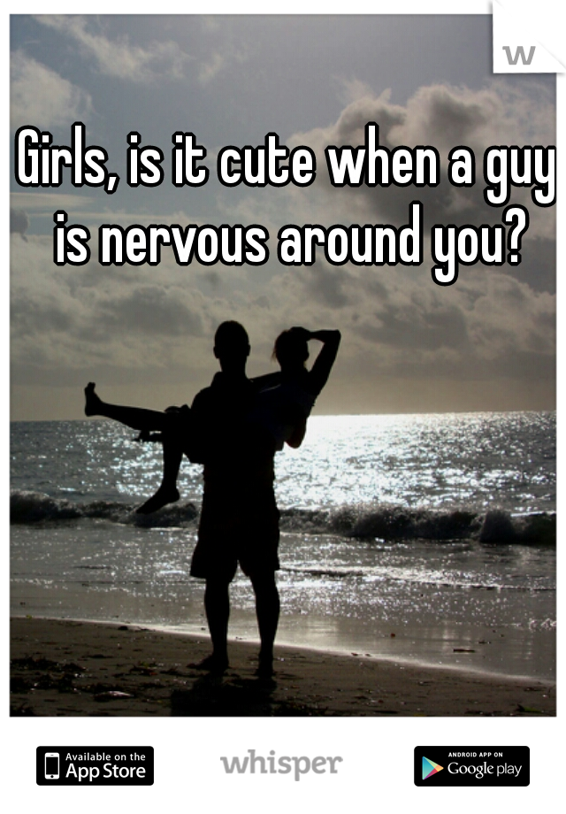 Girls, is it cute when a guy is nervous around you?