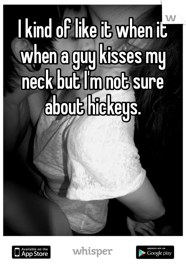 I kind of like it when it when a guy kisses my neck but I'm not sure about hickeys. 