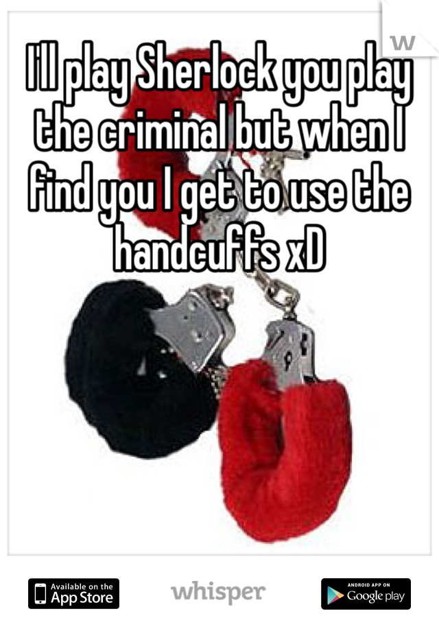 I'll play Sherlock you play the criminal but when I find you I get to use the handcuffs xD