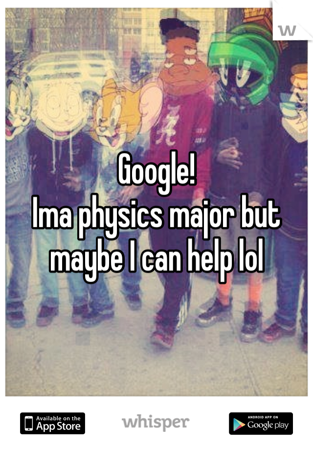 Google!
Ima physics major but maybe I can help lol