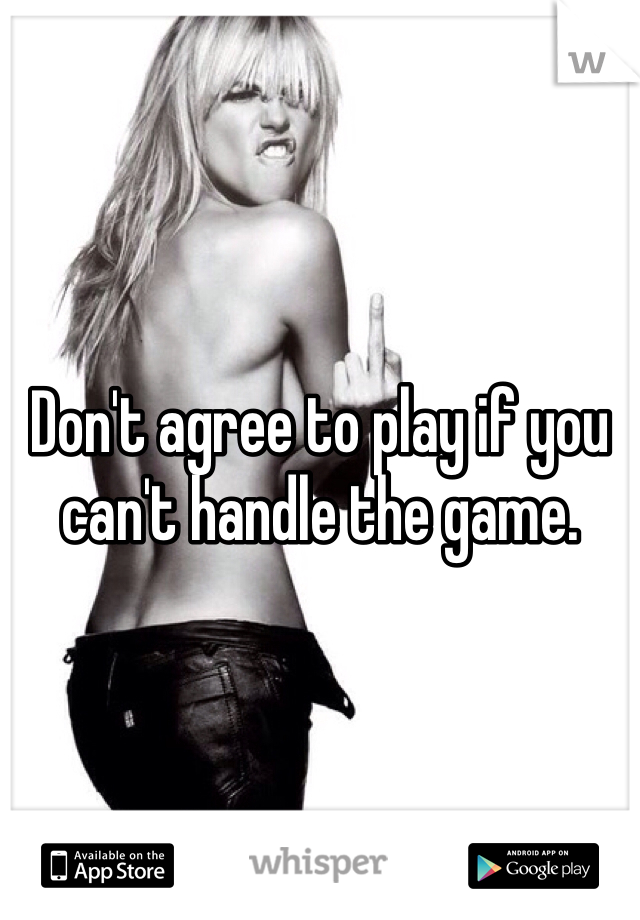 



Don't agree to play if you can't handle the game.