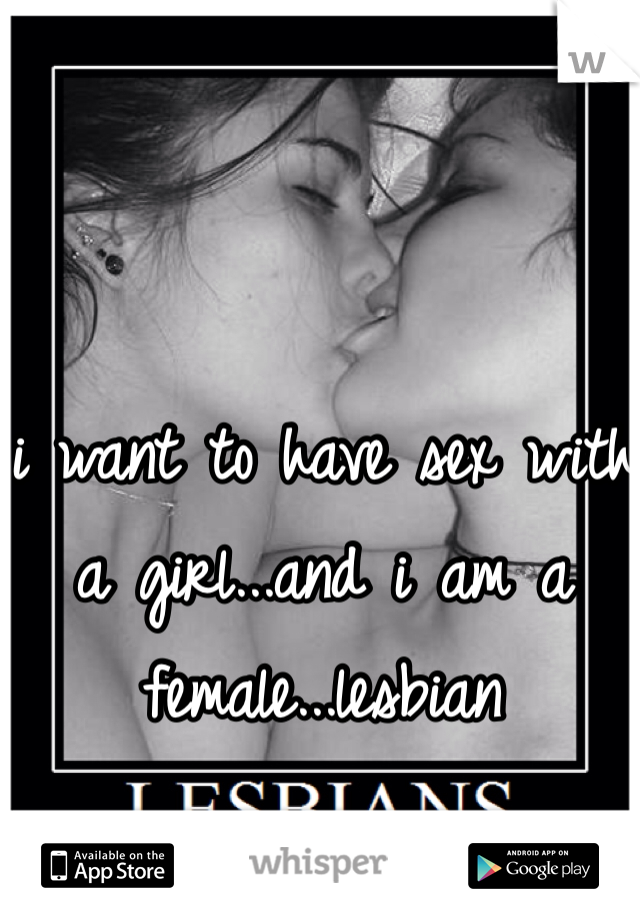 i want to have sex with a girl...and i am a female...lesbian