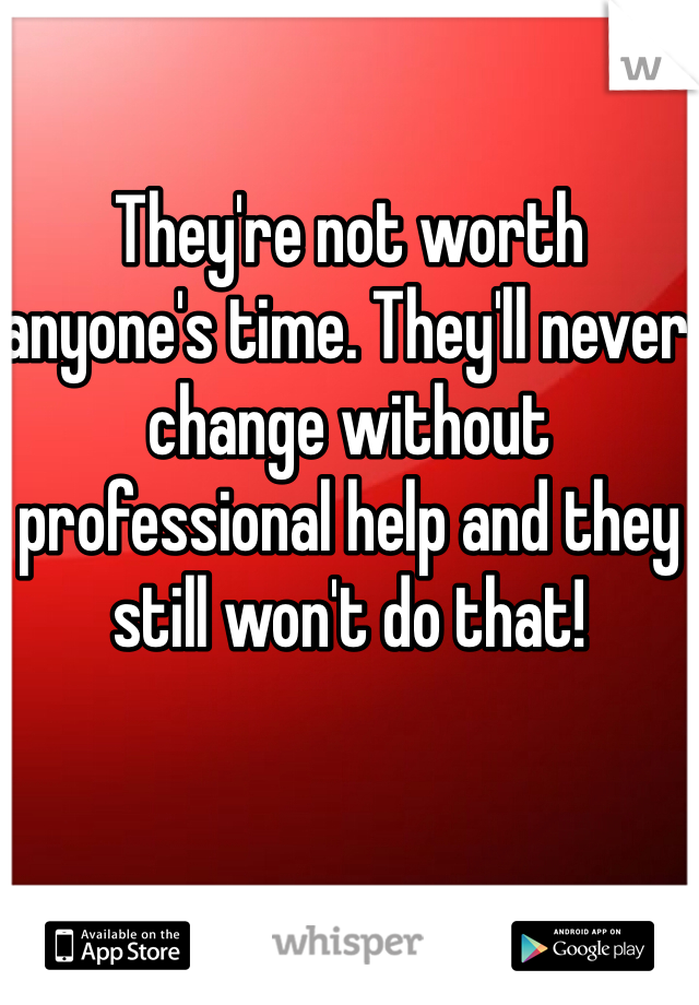 They're not worth anyone's time. They'll never change without professional help and they still won't do that!