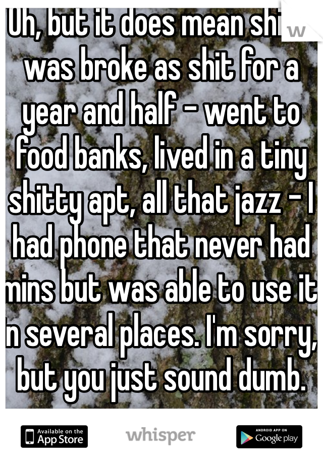 Oh, but it does mean shit. I was broke as shit for a year and half - went to food banks, lived in a tiny shitty apt, all that jazz - I had phone that never had mins but was able to use it in several places. I'm sorry, but you just sound dumb.