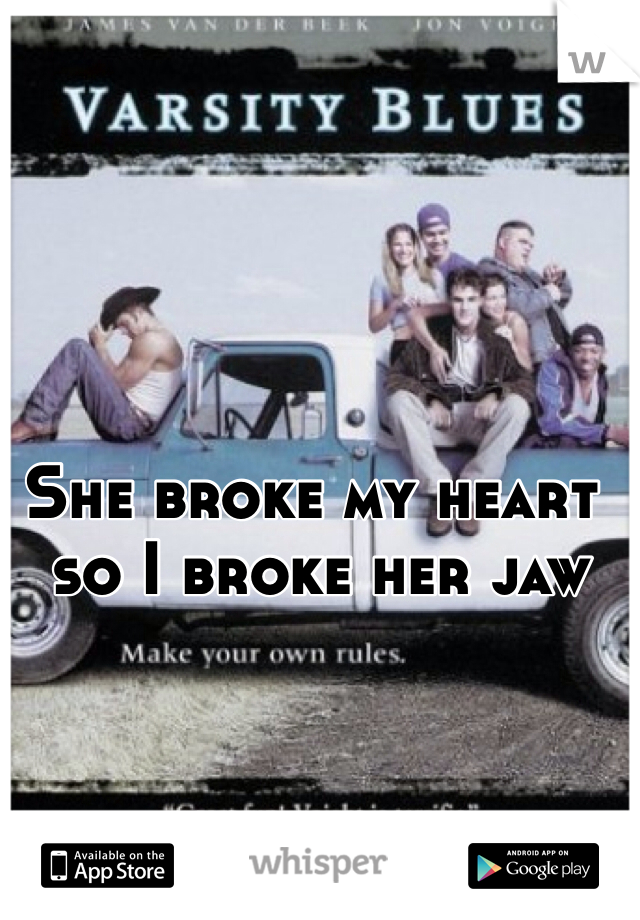 She broke my heart
 so I broke her jaw 