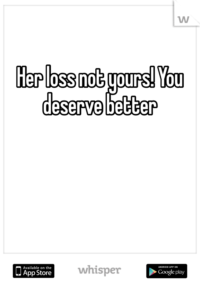 Her loss not yours! You deserve better 