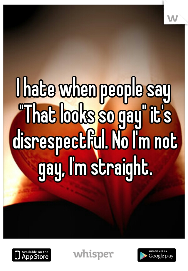 I hate when people say "That looks so gay" it's disrespectful. No I'm not gay, I'm straight.