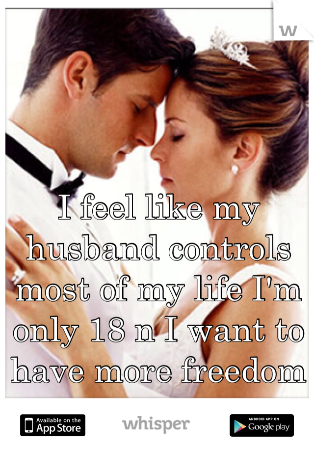 I feel like my husband controls most of my life I'm only 18 n I want to have more freedom 