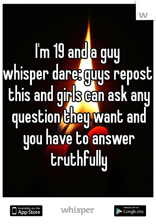 I'm 19 and a guy
whisper dare: guys repost this and girls can ask any question they want and you have to answer truthfully