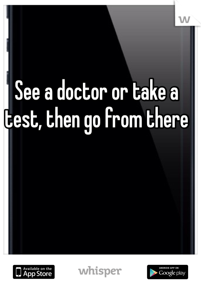 See a doctor or take a test, then go from there