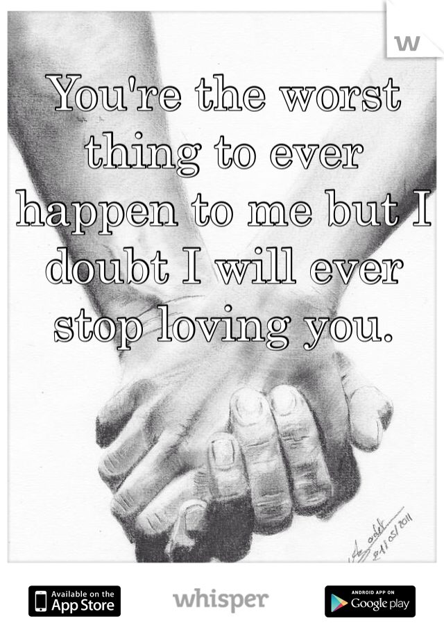 You're the worst thing to ever happen to me but I doubt I will ever stop loving you.