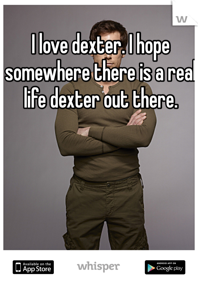 I love dexter. I hope somewhere there is a real life dexter out there. 