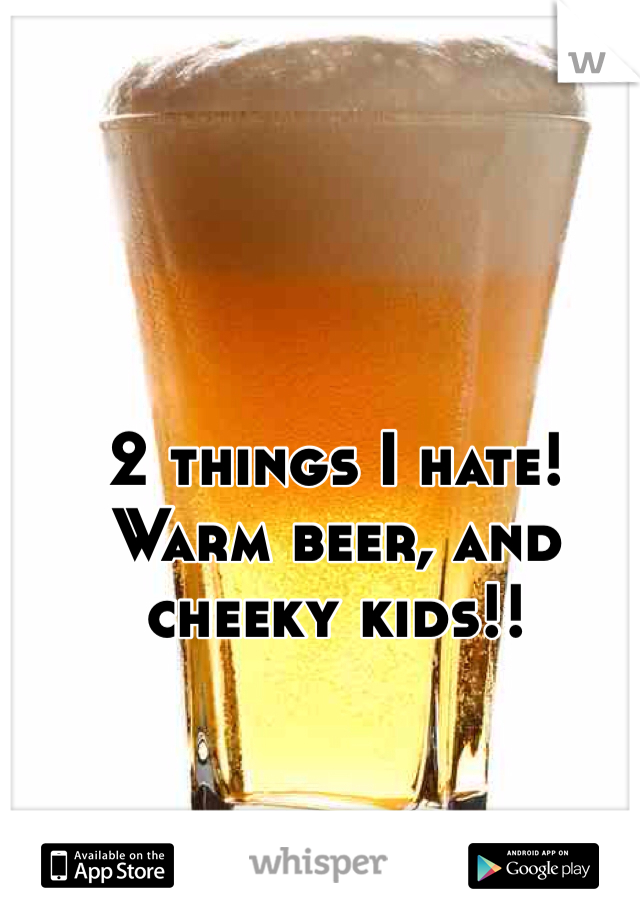 2 things I hate!
Warm beer, and cheeky kids!!