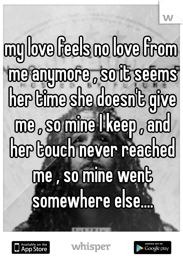 my love feels no love from me anymore , so it seems her time she doesn't give me , so mine I keep , and her touch never reached me , so mine went somewhere else....