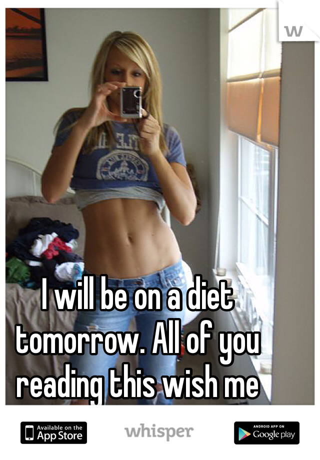 I will be on a diet tomorrow. All of you reading this wish me luck ;)