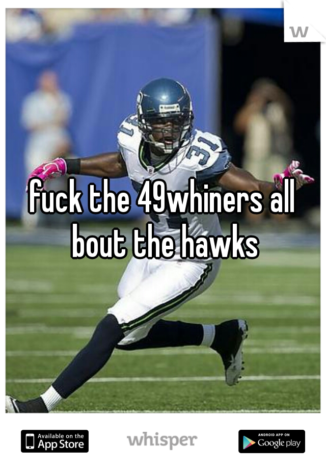 fuck the 49whiners all bout the hawks