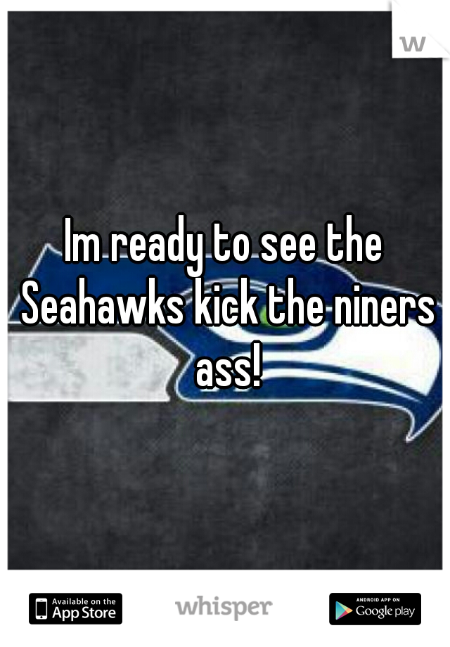 Im ready to see the Seahawks kick the niners ass!