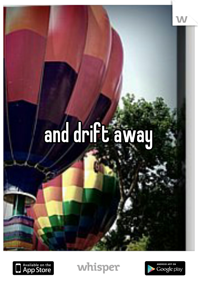 and drift away