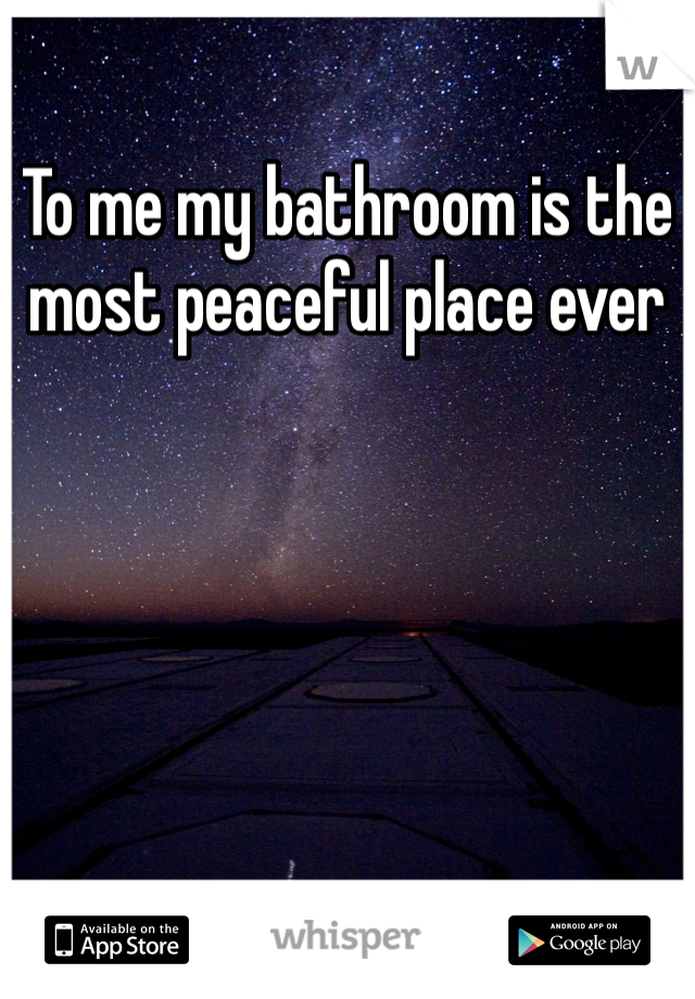 To me my bathroom is the most peaceful place ever 