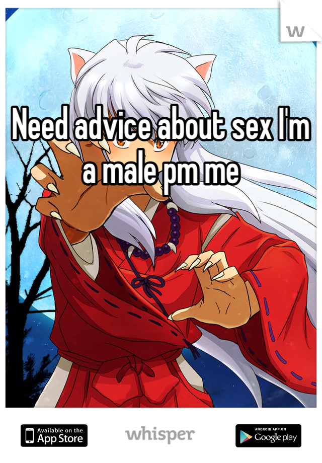 Need advice about sex I'm a male pm me 