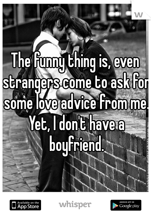 The funny thing is, even strangers come to ask for some love advice from me. Yet, I don't have a boyfriend.