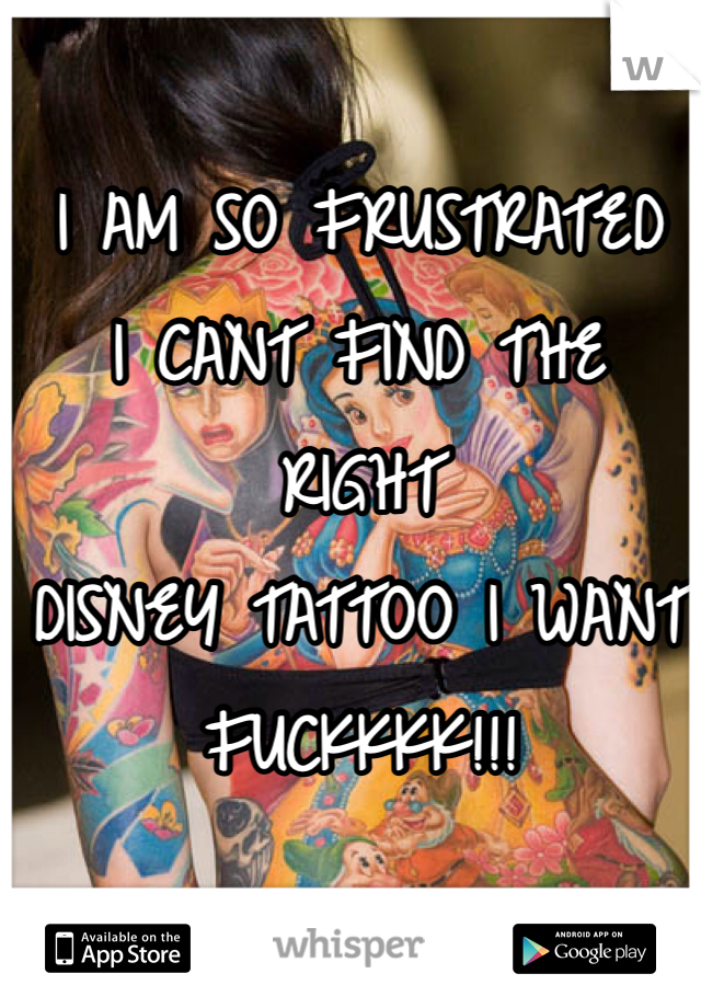 I AM SO FRUSTRATED
I CANT FIND THE RIGHT
DISNEY TATTOO I WANT
FUCKKKK!!!