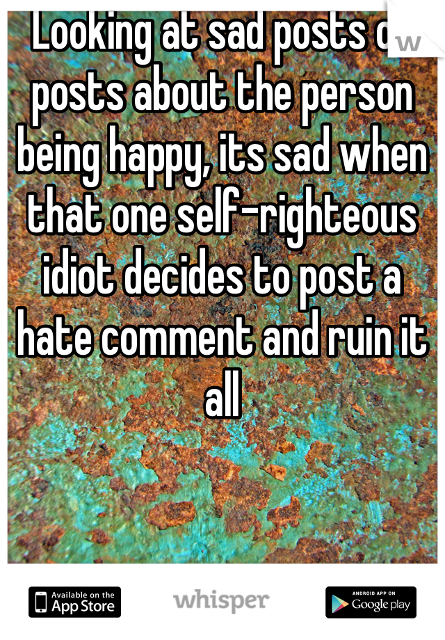 Looking at sad posts or posts about the person being happy, its sad when that one self-righteous idiot decides to post a hate comment and ruin it all