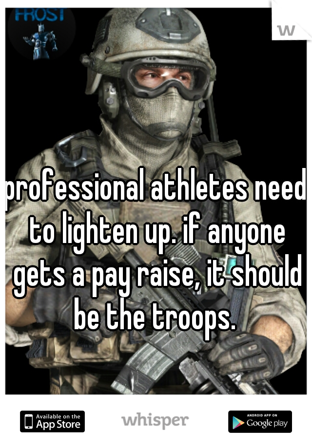 professional athletes need to lighten up. if anyone gets a pay raise, it should be the troops. 