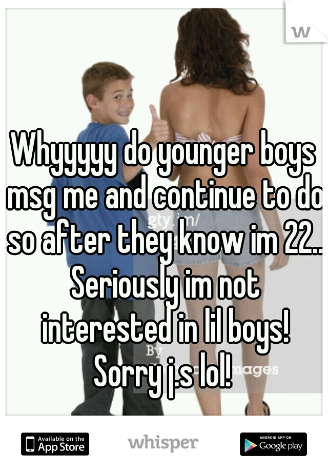 Whyyyyy do younger boys msg me and continue to do so after they know im 22.. Seriously im not interested in lil boys! Sorry j.s lol! 