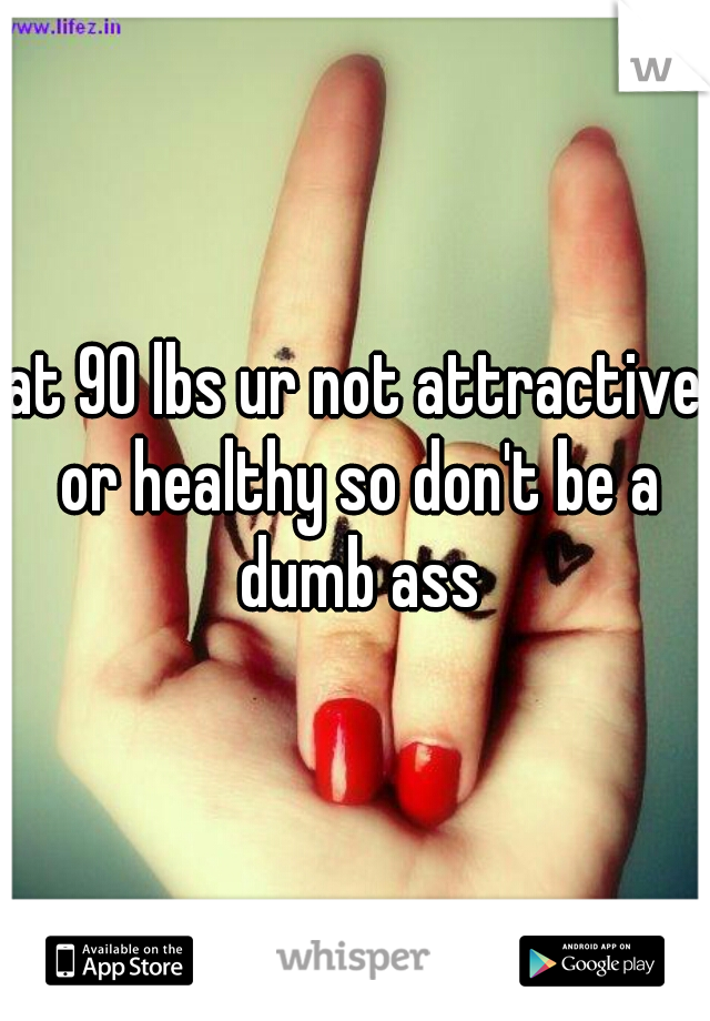 at 90 lbs ur not attractive or healthy so don't be a dumb ass