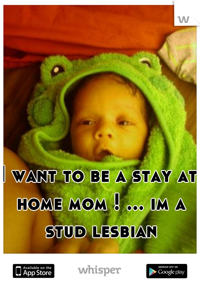 I want to be a stay at home mom ! ... im a stud lesbian