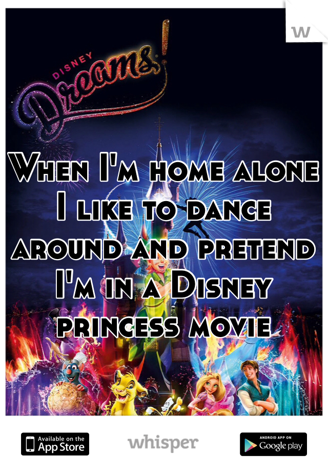 When I'm home alone I like to dance around and pretend I'm in a Disney princess movie