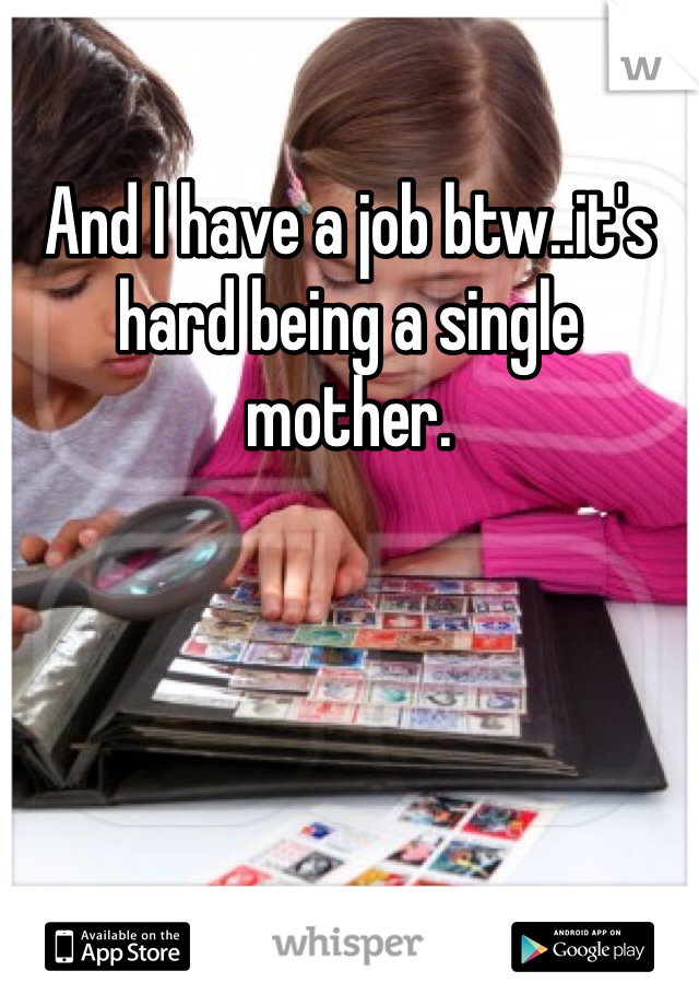 And I have a job btw..it's hard being a single mother.