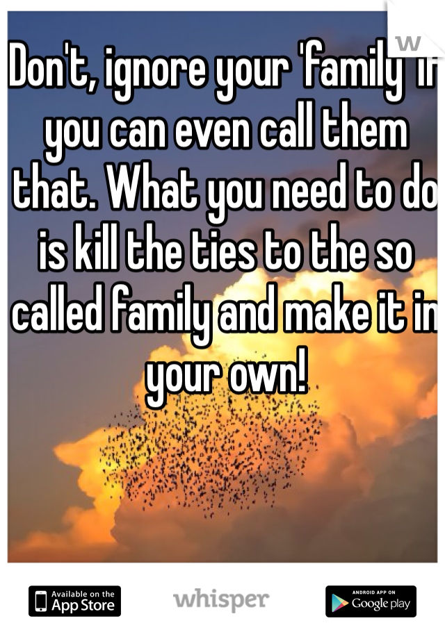 Don't, ignore your 'family' if you can even call them that. What you need to do is kill the ties to the so called family and make it in your own! 