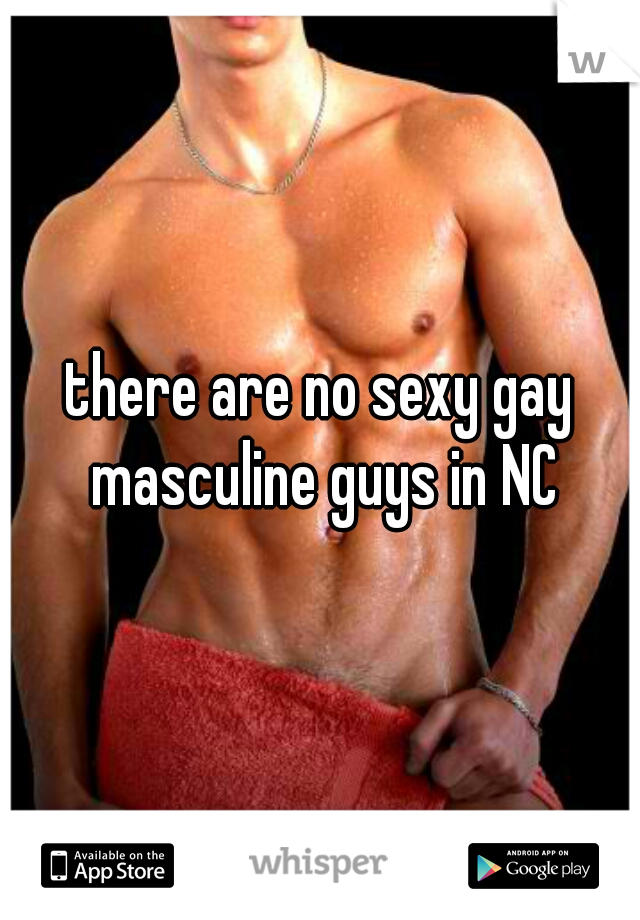 there are no sexy gay masculine guys in NC