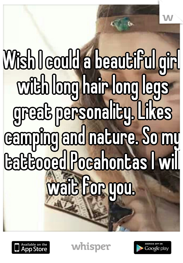 Wish I could a beautiful girl with long hair long legs great personality. Likes camping and nature. So my tattooed Pocahontas I will wait for you. 