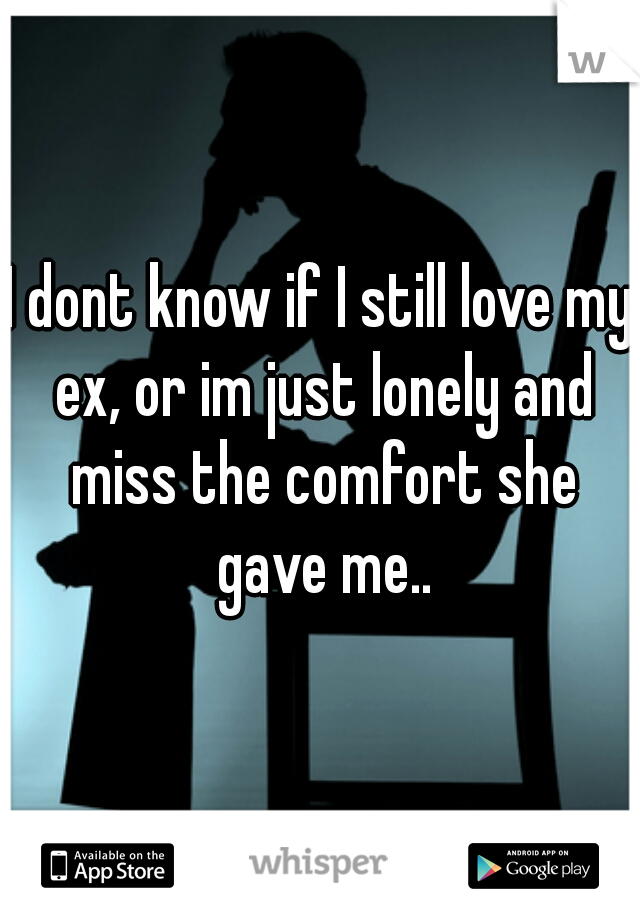 I dont know if I still love my ex, or im just lonely and miss the comfort she gave me..