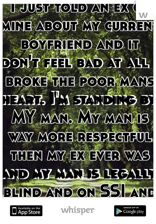 I just told an ex of mine about my current boyfriend and it don't feel bad at all I broke the poor mans heart. I'm standing by MY man. My man is way more respectful then my ex ever was and my man is legally blind and on SSI and my ex is in the army!